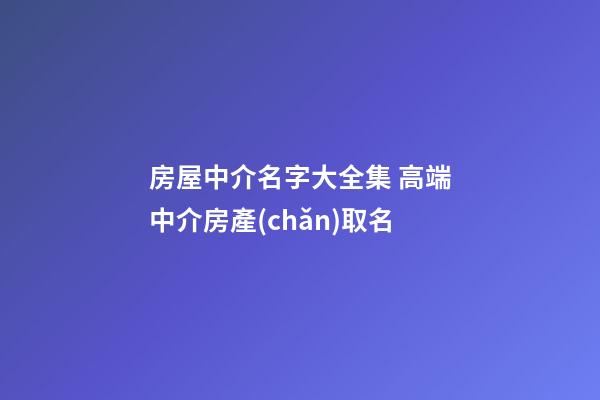 房屋中介名字大全集 高端中介房產(chǎn)取名-第1張-公司起名-玄機(jī)派